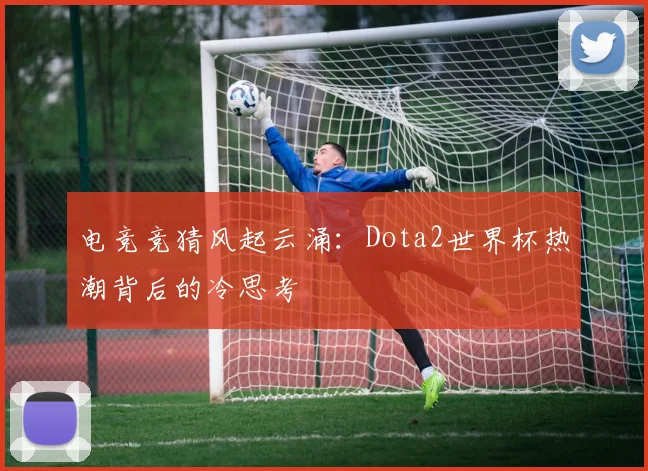 电竞竞猜风起云涌：Dota2世界杯热潮背后的冷思考