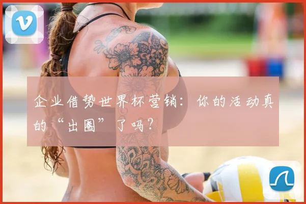 企业借势世界杯营销：你的活动真的“出圈”了吗？