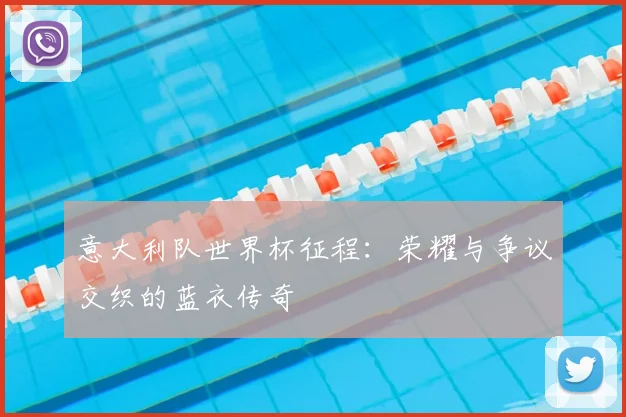 意大利队世界杯征程：荣耀与争议交织的蓝衣传奇