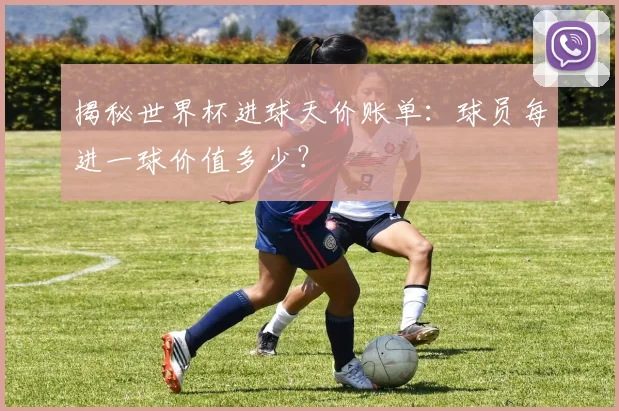 揭秘世界杯进球天价账单：球员每进一球价值多少？