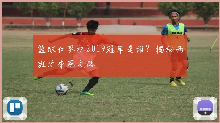 篮球世界杯2019冠军是谁？揭秘西班牙夺冠之路
