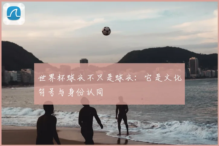 世界杯球衣不只是球衣：它是文化符号与身份认同