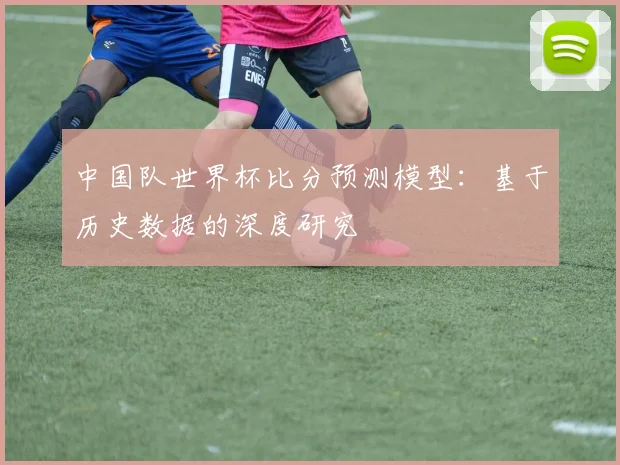 中国队世界杯比分预测模型：基于历史数据的深度研究