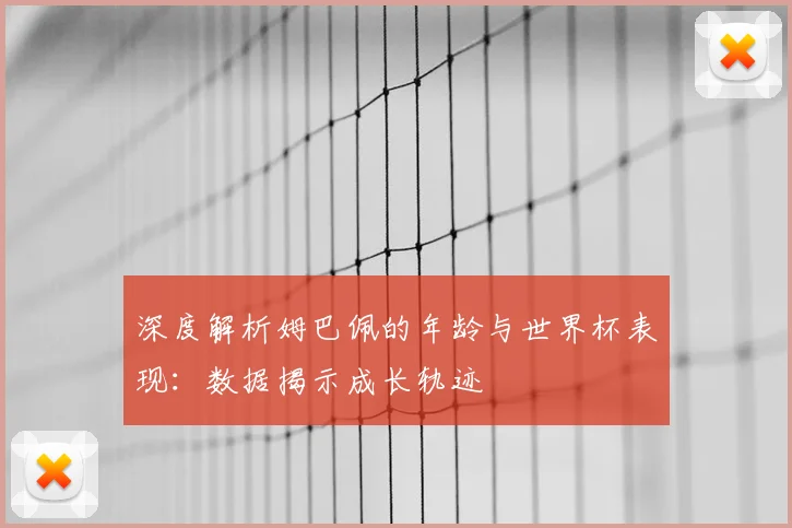 深度解析姆巴佩的年龄与世界杯表现：数据揭示成长轨迹