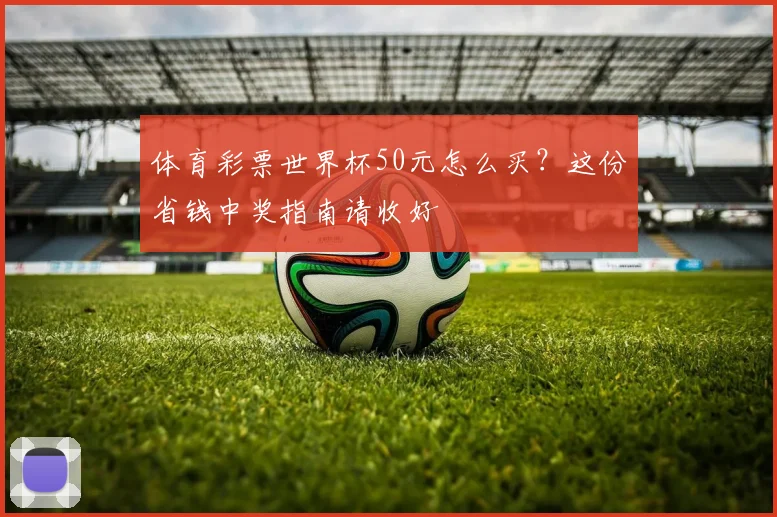 体育彩票世界杯50元怎么买？这份省钱中奖指南请收好