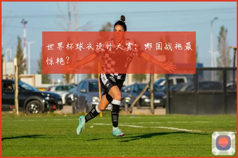 世界杯球衣设计大赏：哪国战袍最惊艳？