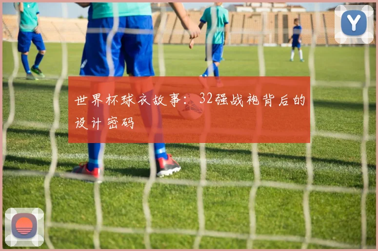 世界杯球衣故事：32强战袍背后的设计密码