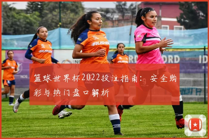篮球世界杯2022投注指南：安全购彩与热门盘口解析