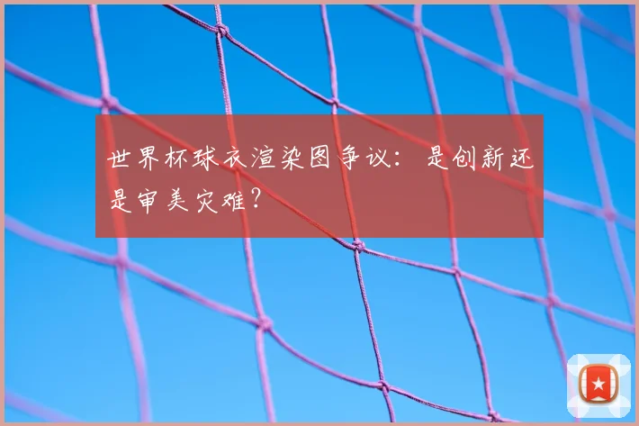 世界杯球衣渲染图争议：是创新还是审美灾难？