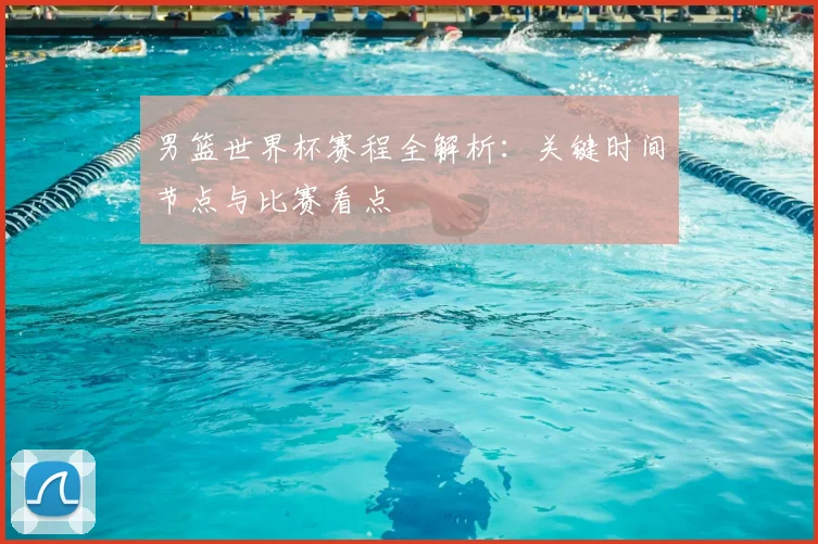 男篮世界杯赛程全解析：关键时间节点与比赛看点