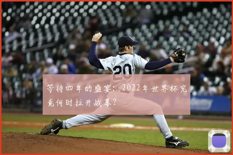 等待四年的盛宴：2022年世界杯究竟何时拉开战幕？
