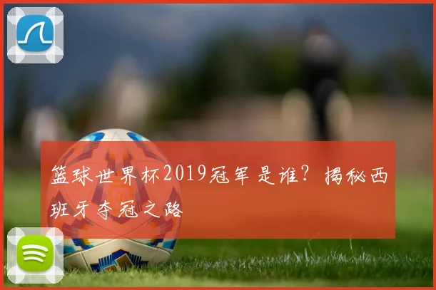 篮球世界杯2019冠军是谁？揭秘西班牙夺冠之路