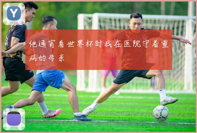 他通宵看世界杯时我在医院守着重病的母亲