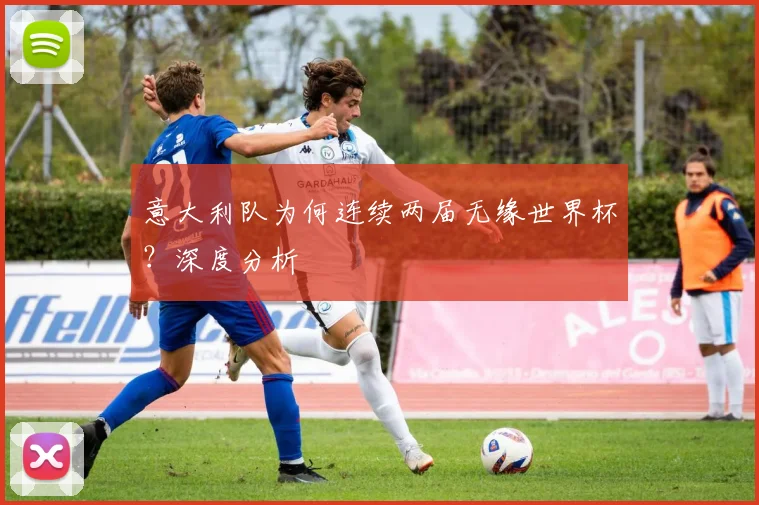 意大利队为何连续两届无缘世界杯？深度分析