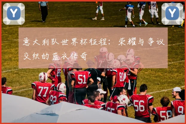 意大利队世界杯征程：荣耀与争议交织的蓝衣传奇