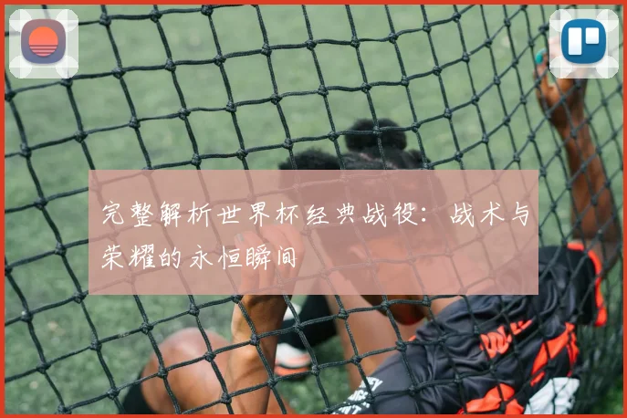 完整解析世界杯经典战役：战术与荣耀的永恒瞬间