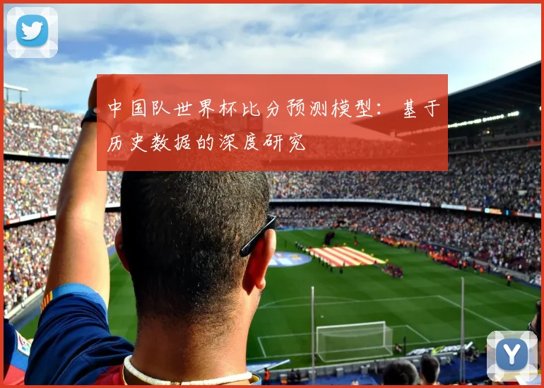 中国队世界杯比分预测模型：基于历史数据的深度研究