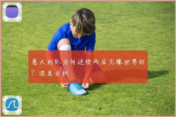 意大利队为何连续两届无缘世界杯？深度分析