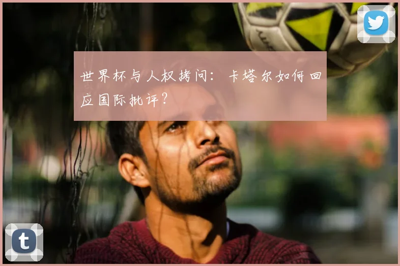 世界杯与人权拷问：卡塔尔如何回应国际批评？