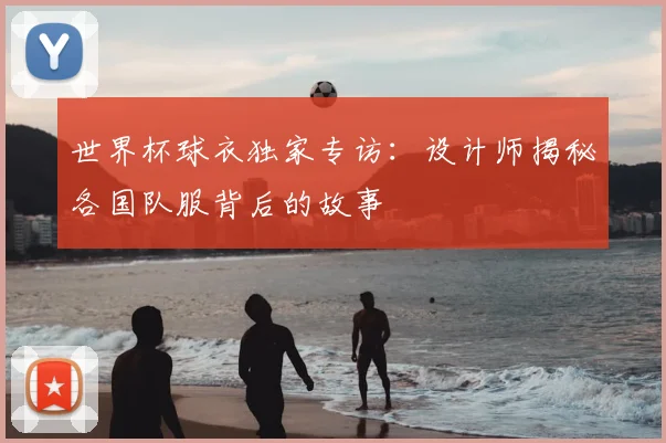 世界杯球衣独家专访：设计师揭秘各国队服背后的故事