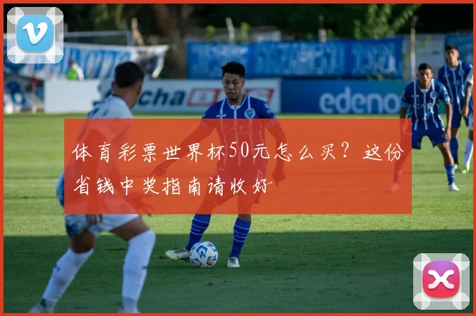 体育彩票世界杯50元怎么买？这份省钱中奖指南请收好