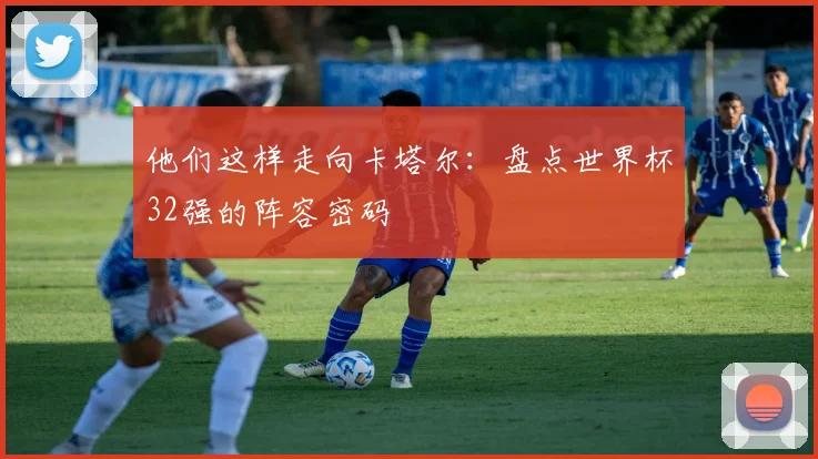 他们这样走向卡塔尔：盘点世界杯32强的阵容密码