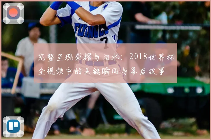 完整呈现荣耀与泪水：2018世界杯全视频中的关键瞬间与幕后故事