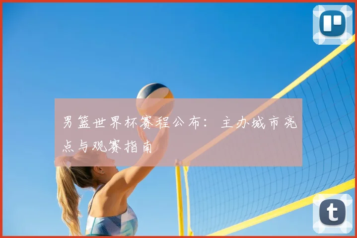 男篮世界杯赛程公布:主办城市亮点与观赛指南
