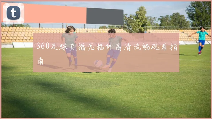 360足球直播无插件高清流畅观看指南