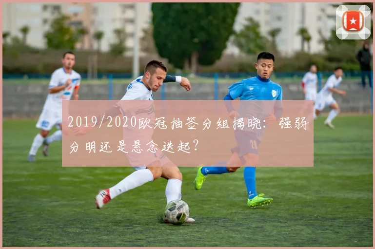 2019/2020欧冠抽签分组揭晓：强弱分明还是悬念迭起？