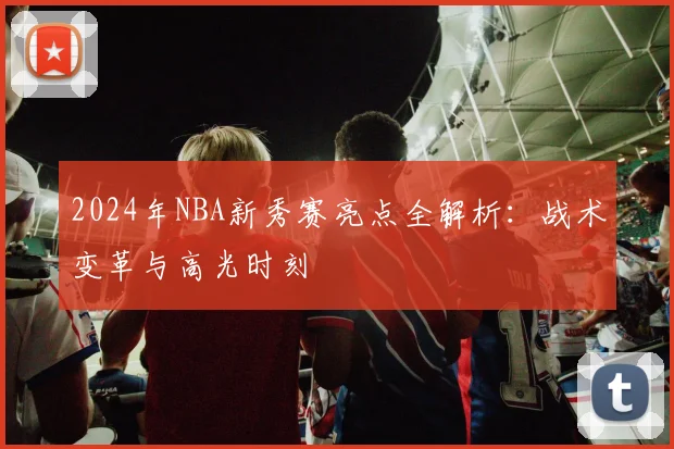 2024年NBA新秀赛亮点全解析：战术变革与高光时刻