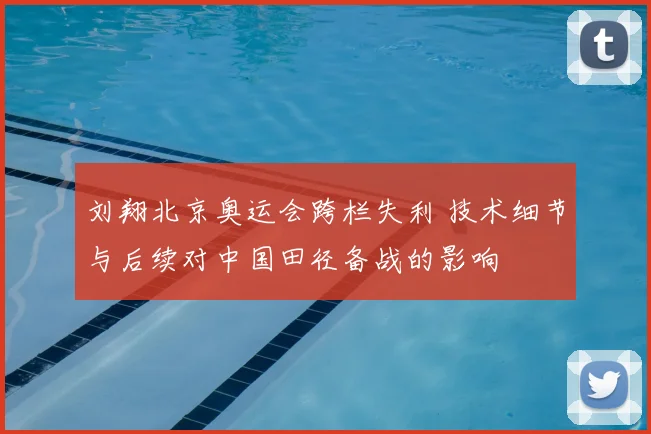 刘翔北京奥运会跨栏失利 技术细节与后续对中国田径备战的影响