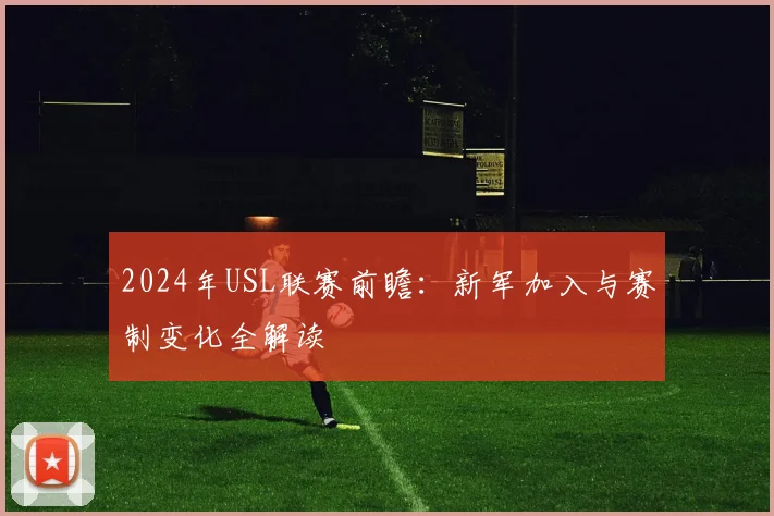 2024年USL联赛前瞻：新军加入与赛制变化全解读