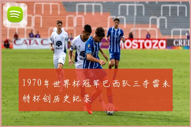 1970年世界杯冠军巴西队三夺雷米特杯创历史纪录