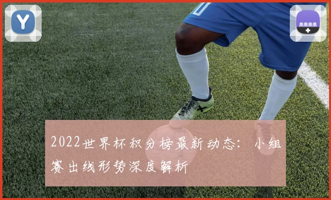 2022世界杯积分榜最新动态：小组赛出线形势深度解析