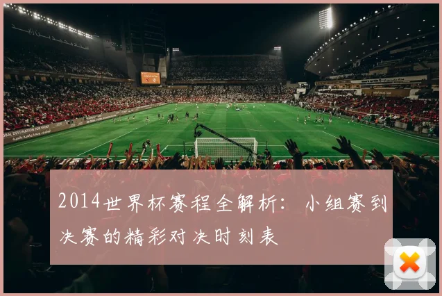2014世界杯赛程全解析：小组赛到决赛的精彩对决时刻表