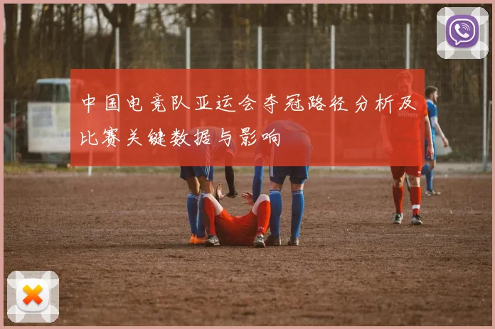 中国电竞队亚运会夺冠路径分析及比赛关键数据与影响