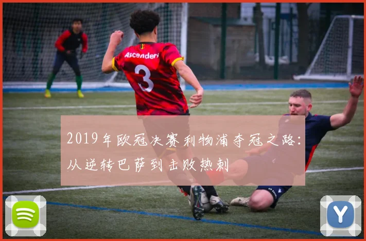 2019年欧冠决赛利物浦夺冠之路：从逆转巴萨到击败热刺