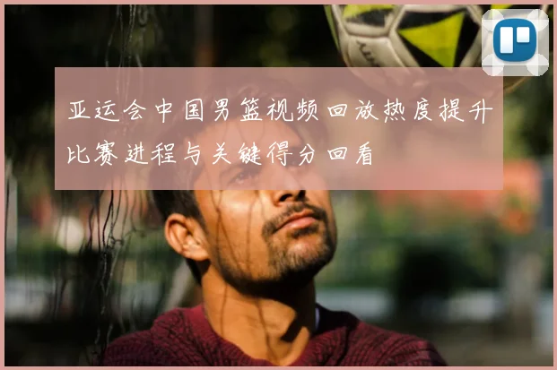 亚运会中国男篮视频回放热度提升比赛进程与关键得分回看