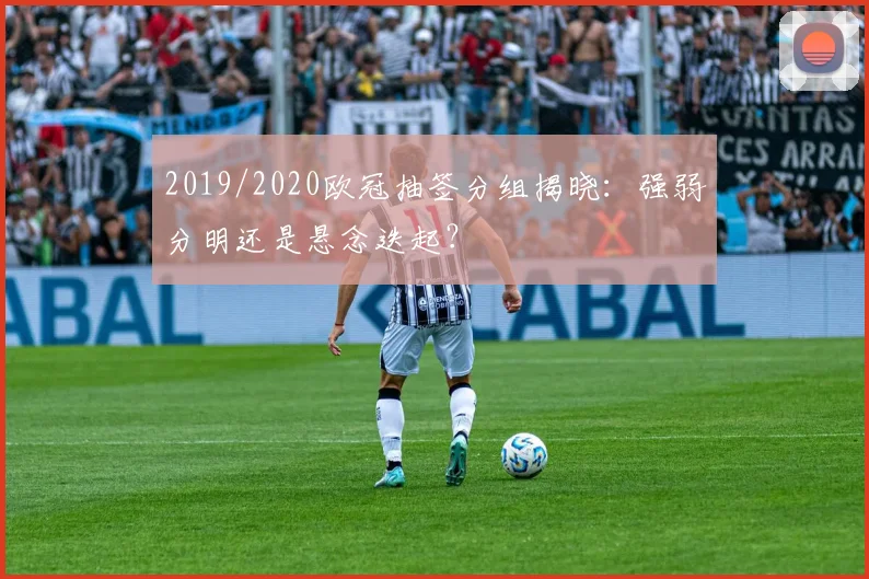 2019/2020欧冠抽签分组揭晓：强弱分明还是悬念迭起？