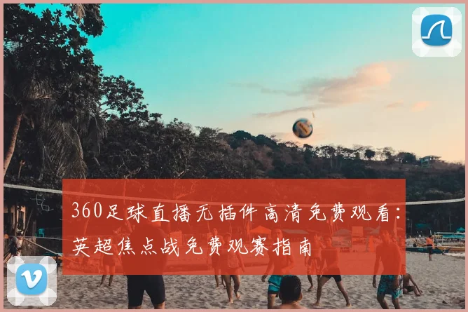 360足球直播无插件高清免费观看：英超焦点战免费观赛指南