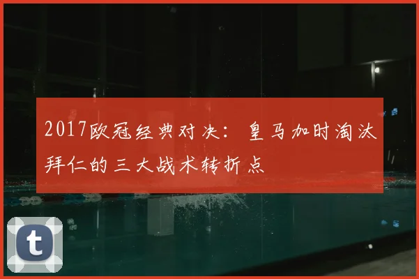 2017欧冠经典对决：皇马加时淘汰拜仁的三大战术转折点