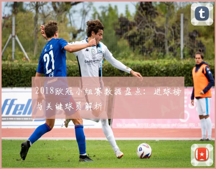 2018欧冠小组赛数据盘点：进球榜与关键球员解析