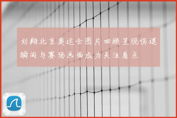 刘翔北京奥运会图片回顾呈现伤退瞬间与赛场画面成为关注看点