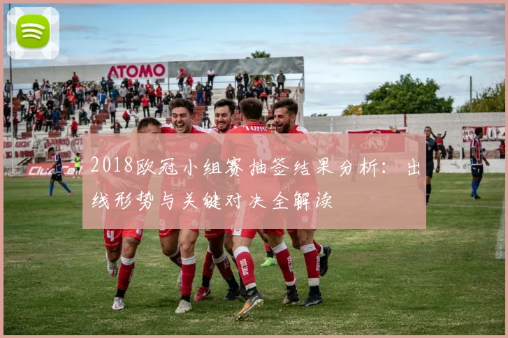 2018欧冠小组赛抽签结果分析：出线形势与关键对决全解读