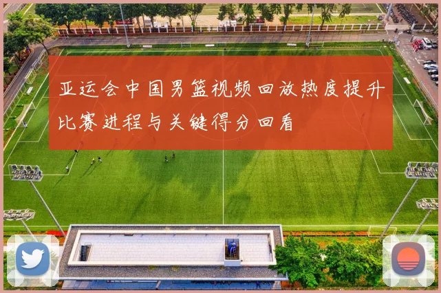 亚运会中国男篮视频回放热度提升比赛进程与关键得分回看