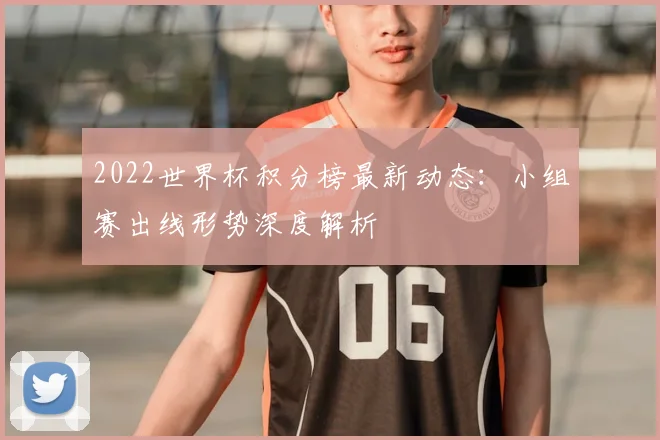 2022世界杯积分榜最新动态：小组赛出线形势深度解析