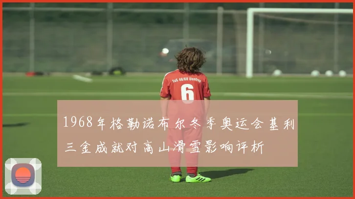 1968年格勒诺布尔冬季奥运会基利三金成就对高山滑雪影响评析