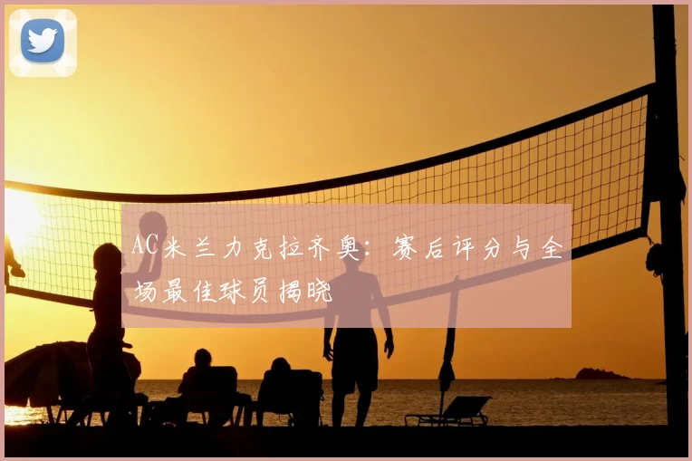 AC米兰力克拉齐奥：赛后评分与全场最佳球员揭晓