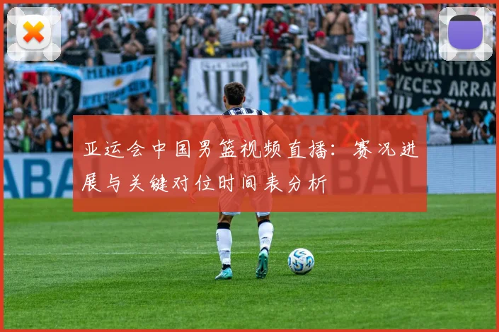亚运会中国男篮视频直播：赛况进展与关键对位时间表分析